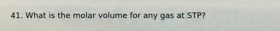 41. What is the molar volume for any gas at STP?