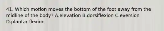 41. Which motion moves the bottom of the foot away from the midline of the body? A.elevation B.dorsiflexion C.eversion D.plantar flexion