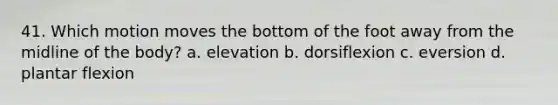 41. Which motion moves the bottom of the foot away from the midline of the body? a. elevation b. dorsiflexion c. eversion d. plantar flexion