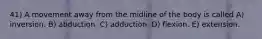 41) A movement away from the midline of the body is called A) inversion. B) abduction. C) adduction. D) flexion. E) extension.