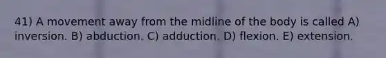 41) A movement away from the midline of the body is called A) inversion. B) abduction. C) adduction. D) flexion. E) extension.