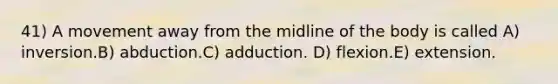 41) A movement away from the midline of the body is called A) inversion.B) abduction.C) adduction. D) flexion.E) extension.