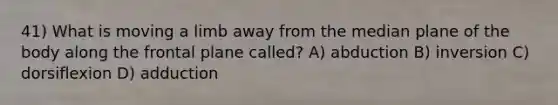 41) What is moving a limb away from the median plane of the body along the frontal plane called? A) abduction B) inversion C) dorsiflexion D) adduction