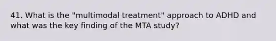 41. What is the "multimodal treatment" approach to ADHD and what was the key finding of the MTA study?