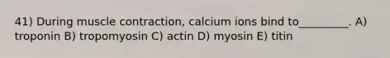 41) During <a href='https://www.questionai.com/knowledge/k0LBwLeEer-muscle-contraction' class='anchor-knowledge'>muscle contraction</a>, calcium ions bind to_________. A) troponin B) tropomyosin C) actin D) myosin E) titin