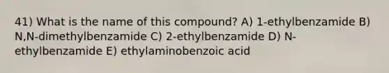 41) What is the name of this compound? A) 1-ethylbenzamide B) N,N-dimethylbenzamide C) 2-ethylbenzamide D) N-ethylbenzamide E) ethylaminobenzoic acid