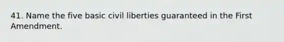 41. Name the five basic civil liberties guaranteed in the First Amendment.