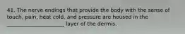 41. The nerve endings that provide the body with the sense of touch, pain, heat cold, and pressure are housed in the ______________________ layer of the dermis.