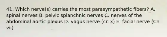 41. Which nerve(s) carries the most parasympathetic fibers? A. <a href='https://www.questionai.com/knowledge/kyBL1dWgAx-spinal-nerves' class='anchor-knowledge'>spinal nerves</a> B. pelvic splanchnic nerves C. nerves of the abdominal aortic plexus D. vagus nerve (cn x) E. facial nerve (Cn vii)