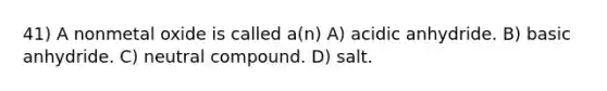 41) A nonmetal oxide is called a(n) A) acidic anhydride. B) basic anhydride. C) neutral compound. D) salt.