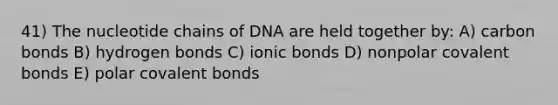 41) The nucleotide chains of DNA are held together by: A) carbon bonds B) hydrogen bonds C) <a href='https://www.questionai.com/knowledge/kvOuFG6fy1-ionic-bonds' class='anchor-knowledge'>ionic bonds</a> D) nonpolar <a href='https://www.questionai.com/knowledge/kWply8IKUM-covalent-bonds' class='anchor-knowledge'>covalent bonds</a> E) polar covalent bonds