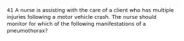 41 A nurse is assisting with the care of a client who has multiple injuries following a motor vehicle crash. The nurse should monitor for which of the following manifestations of a pneumothorax?