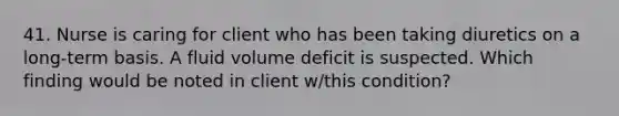 41. Nurse is caring for client who has been taking diuretics on a long-term basis. A fluid volume deficit is suspected. Which finding would be noted in client w/this condition?