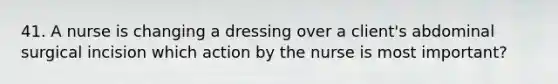 41. A nurse is changing a dressing over a client's abdominal surgical incision which action by the nurse is most important?