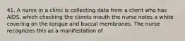 41. A nurse in a clinic is collecting data from a client who has AIDS. which checking the clients mouth the nurse notes a white covering on the tongue and buccal membranes. The nurse recognizes this as a manifestation of