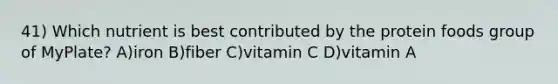 41) Which nutrient is best contributed by the protein foods group of MyPlate? A)iron B)fiber C)vitamin C D)vitamin A