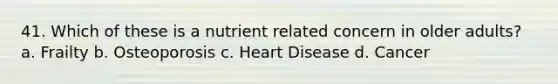 41. Which of these is a nutrient related concern in older adults? a. Frailty b. Osteoporosis c. Heart Disease d. Cancer