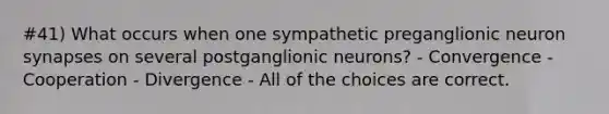 #41) What occurs when one sympathetic preganglionic neuron synapses on several postganglionic neurons? - Convergence - Cooperation - Divergence - All of the choices are correct.