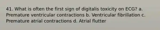 41. What is often the first sign of digitalis toxicity on ECG? a. Premature ventricular contractions b. Ventricular fibrillation c. Premature atrial contractions d. Atrial flutter