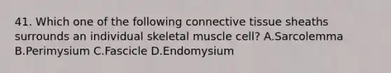 41. Which one of the following connective tissue sheaths surrounds an individual skeletal muscle cell? A.Sarcolemma B.Perimysium C.Fascicle D.Endomysium