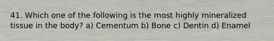 41. Which one of the following is the most highly mineralized tissue in the body? a) Cementum b) Bone c) Dentin d) Enamel