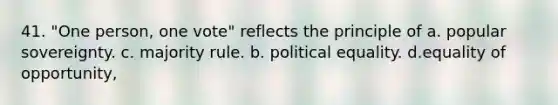 41. "One person, one vote" reflects the principle of a. popular sovereignty. c. majority rule. b. political equality. d.equality of opportunity,