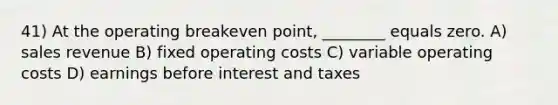 41) At the operating breakeven point, ________ equals zero. A) sales revenue B) fixed operating costs C) variable operating costs D) earnings before interest and taxes