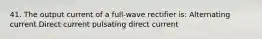 41. The output current of a full-wave rectifier is: Alternating current Direct current pulsating direct current