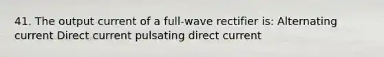 41. The output current of a full-wave rectifier is: Alternating current Direct current pulsating direct current