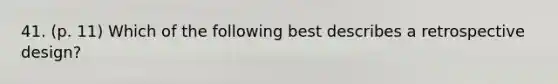 41. (p. 11) Which of the following best describes a retrospective design?