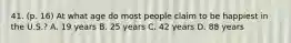 41. (p. 16) At what age do most people claim to be happiest in the U.S.? A. 19 years B. 25 years C. 42 years D. 88 years