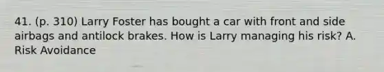 41. (p. 310) Larry Foster has bought a car with front and side airbags and antilock brakes. How is Larry managing his risk? A. Risk Avoidance