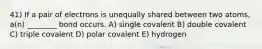 41) If a pair of electrons is unequally shared between two atoms, a(n) ________ bond occurs. A) single covalent B) double covalent C) triple covalent D) polar covalent E) hydrogen