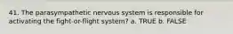 41. The parasympathetic nervous system is responsible for activating the fight-or-flight system? a. TRUE b. FALSE