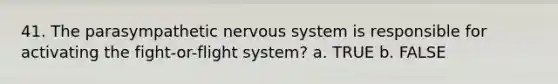 41. The parasympathetic nervous system is responsible for activating the fight-or-flight system? a. TRUE b. FALSE