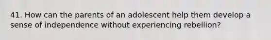 41. How can the parents of an adolescent help them develop a sense of independence without experiencing rebellion?