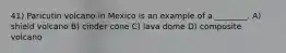 41) Paricutin volcano in Mexico is an example of a ________. A) shield volcano B) cinder cone C) lava dome D) composite volcano