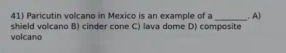 41) Paricutin volcano in Mexico is an example of a ________. A) shield volcano B) cinder cone C) lava dome D) composite volcano