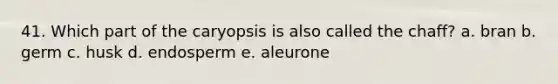 41. Which part of the caryopsis is also called the chaff? a. bran b. germ c. husk d. endosperm e. aleurone