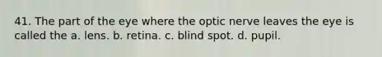 41. The part of the eye where the optic nerve leaves the eye is called the a. lens. b. retina. c. blind spot. d. pupil.