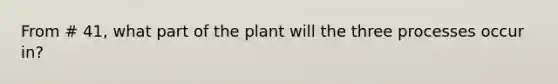 From # 41, what part of the plant will the three processes occur in?