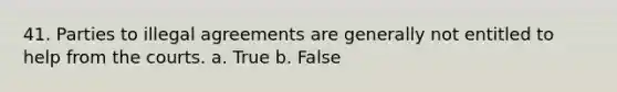 41. Parties to illegal agreements are generally not entitled to help from the courts. a. True b. False