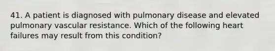 41. A patient is diagnosed with pulmonary disease and elevated pulmonary vascular resistance. Which of the following heart failures may result from this condition?