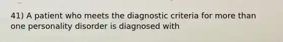 41) A patient who meets the diagnostic criteria for more than one personality disorder is diagnosed with