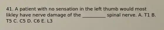 41. A patient with no sensation in the left thumb would most likley have nerve damage of the __________ spinal nerve. A. T1 B. T5 C. C5 D. C6 E. L3