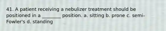 41. A patient receiving a nebulizer treatment should be positioned in a ________ position. a. sitting b. prone c. semi-Fowler's d. standing