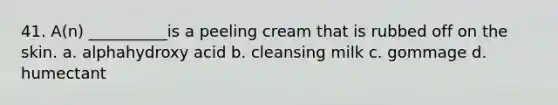 41. A(n) __________is a peeling cream that is rubbed off on the skin. a. alphahydroxy acid b. cleansing milk c. gommage d. humectant