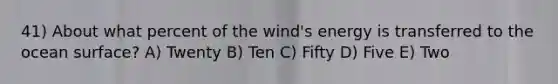 41) About what percent of the wind's energy is transferred to the ocean surface? A) Twenty B) Ten C) Fifty D) Five E) Two