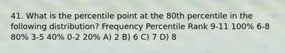 41. What is the percentile point at the 80th percentile in the following distribution? Frequency Percentile Rank 9-11 100% 6-8 80% 3-5 40% 0-2 20% A) 2 B) 6 C) 7 D) 8