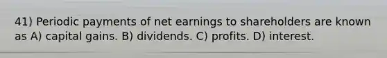 41) Periodic payments of net earnings to shareholders are known as A) capital gains. B) dividends. C) profits. D) interest.